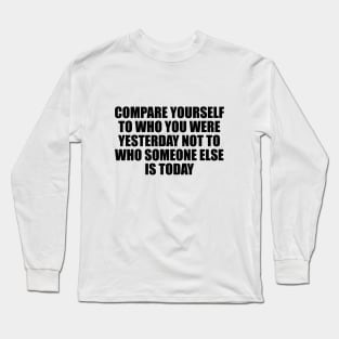 Compare yourself to who you were yesterday not to who someone else is today Long Sleeve T-Shirt